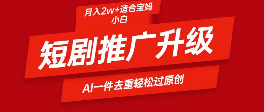 短剧推广升级新玩法，AI一键二创去重，轻松月入2w+-云起副业网
