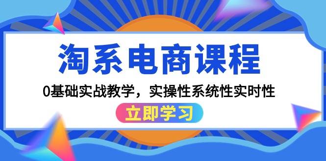 淘系电商课程,0基础实战教学,实操性系统性实时性(15节课)-云起副业网