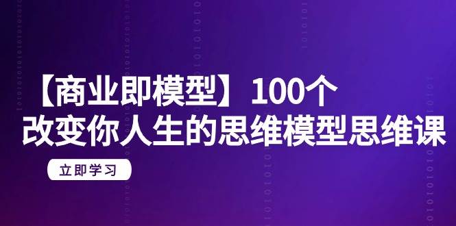 【商业 即模型】100个-改变你人生的思维模型思维课-20节-无水印-云起副业网