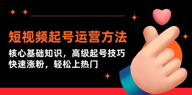 短视频起号运营方法：核心基础知识，高级起号技巧，快速涨粉，轻松上热门-云起副业网