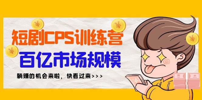 短剧CPS特训营，百亿市场规模，新手可躺赚的项目（35节）-云起副业网