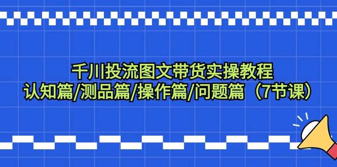 千川投流图文带货实操教程：认知篇/测品篇/操作篇/问题篇（7节课）-云起副业网