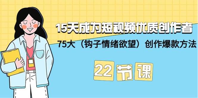 15天成为短视频-优质创作者+75大（钩子-情绪欲望）创作爆款方法-22节课-云起副业网