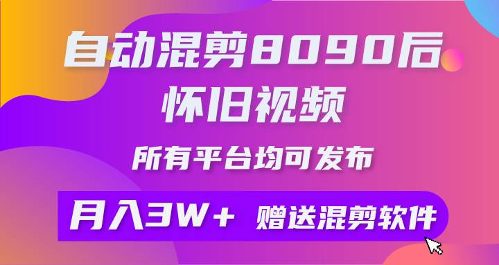 自动混剪8090后怀旧视频，所有平台均可发布，矩阵操作轻松月入3W+-云起副业网