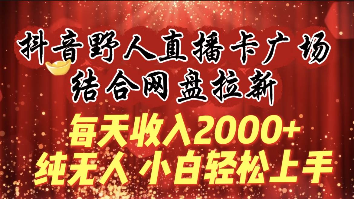 每天收入2000+,抖音野人直播卡广场,结合网盘拉新,纯无人,小白轻松上手-云起副业网
