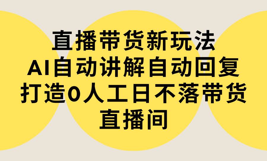 直播带货新玩法，AI自动讲解自动回复 打造0人工日不落带货直播间-教程+软件-云起副业网