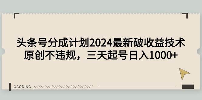 头条号分成计划2024最新破收益技术，原创不违规，三天起号日入1000+-云起副业网