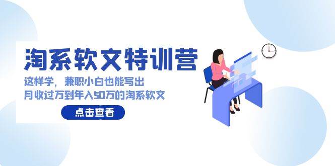 淘系软文特训营：这样学，兼职小白也能写出月收过万到年入50万的淘系软文-云起副业网