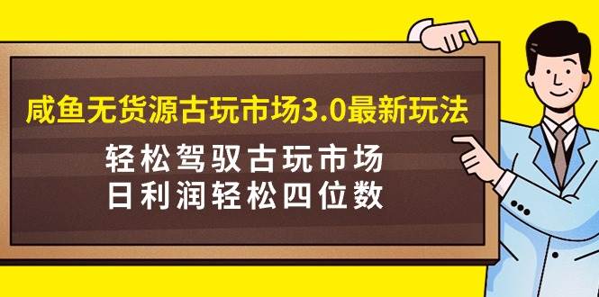 咸鱼无货源古玩市场3.0最新玩法，轻松驾驭古玩市场，日利润轻松四位数！…-云起副业网
