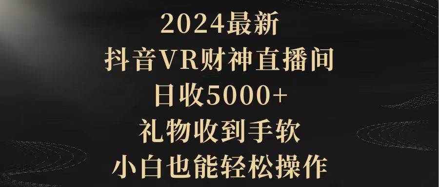 2024最新，抖音VR财神直播间，日收5000+，礼物收到手软，小白也能轻松操作-云起副业网