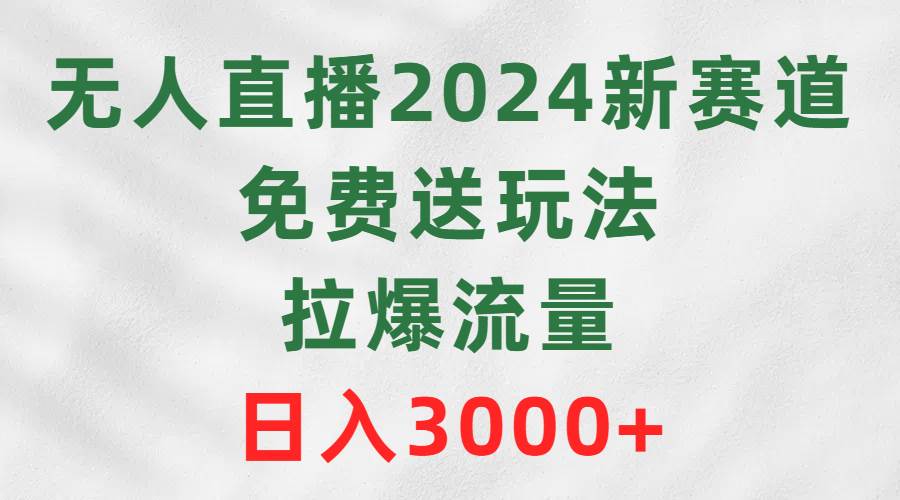 无人直播2024新赛道，免费送玩法，拉爆流量，日入3000+-云起副业网