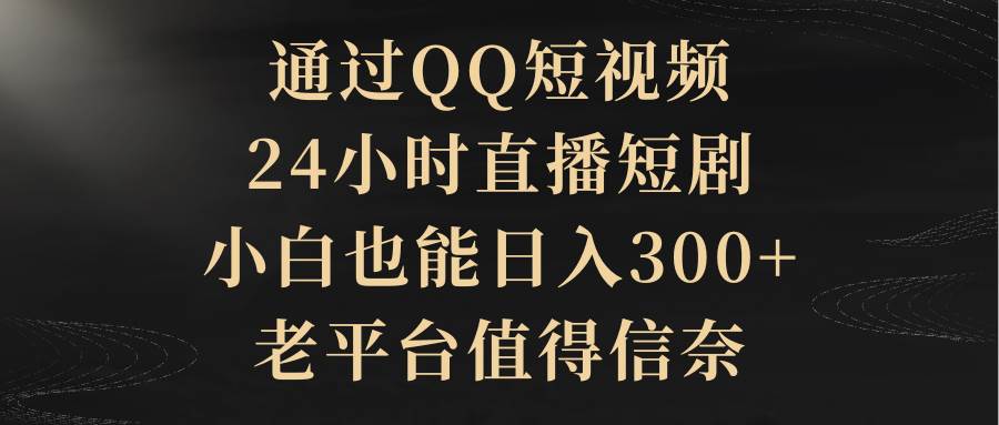 通过QQ短视频、24小时直播短剧，小白也能日入300+，老平台值得信赖-云起副业网