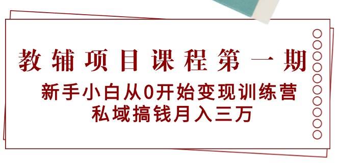 教辅项目课程第一期：新手小白从0开始变现训练营  私域搞钱月入三万-云起副业网