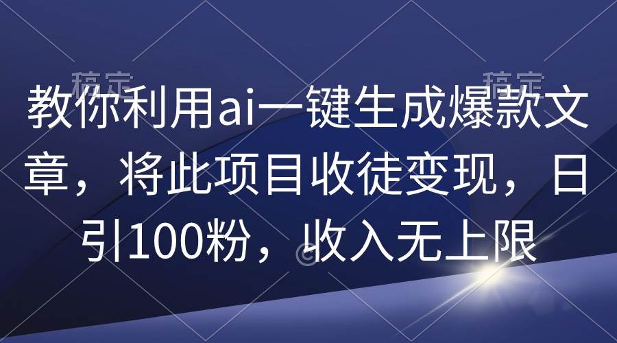 教你利用ai一键生成爆款文章，将此项目收徒变现，日引100粉，收入无上限-云起副业网