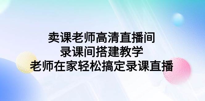 卖课老师高清直播间 录课间搭建教学，老师在家轻松搞定录课直播-云起副业网