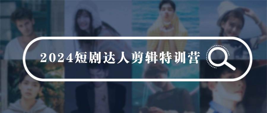 2024短剧达人剪辑特训营，适合宝爸宝妈的0基础剪辑训练营（51节课）-云起副业网