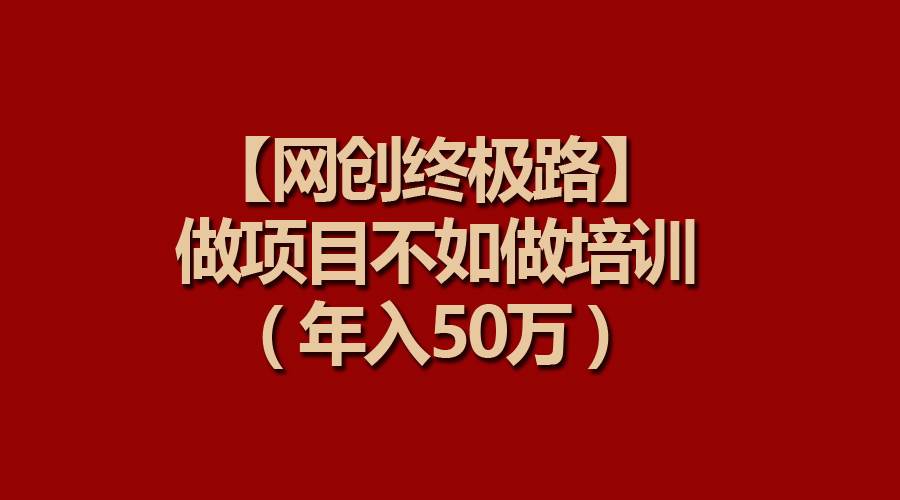 【网创终极路】做项目不如做项目培训，年入50万-云起副业网