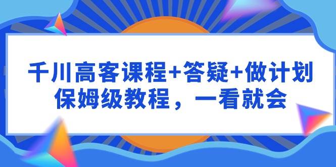千川 高客课程+答疑+做计划,保姆级教程,一看就会插图 千川 高客课程+答疑+做计划,保姆级教程,一看就会插图
