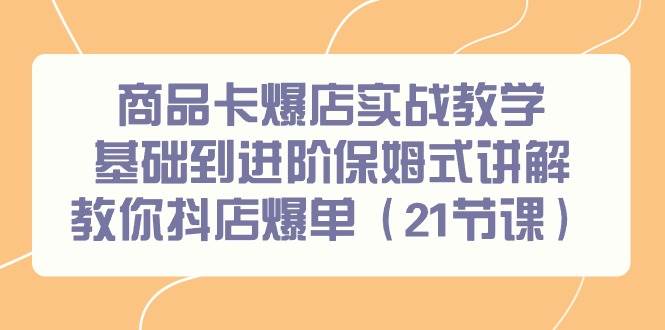 商品卡爆店实战教学，基础到进阶保姆式讲解教你抖店爆单（21节课）-云起副业网