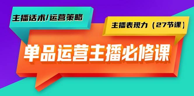 单品运营实操主播必修课:主播话术/运营策略/主播表现力(27节课)-云起副业网