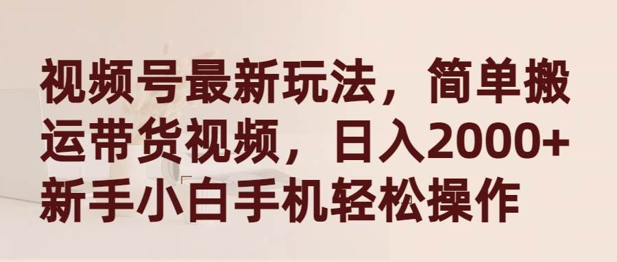 视频号最新玩法，简单搬运带货视频，日入2000+，新手小白手机轻松操作-云起副业网