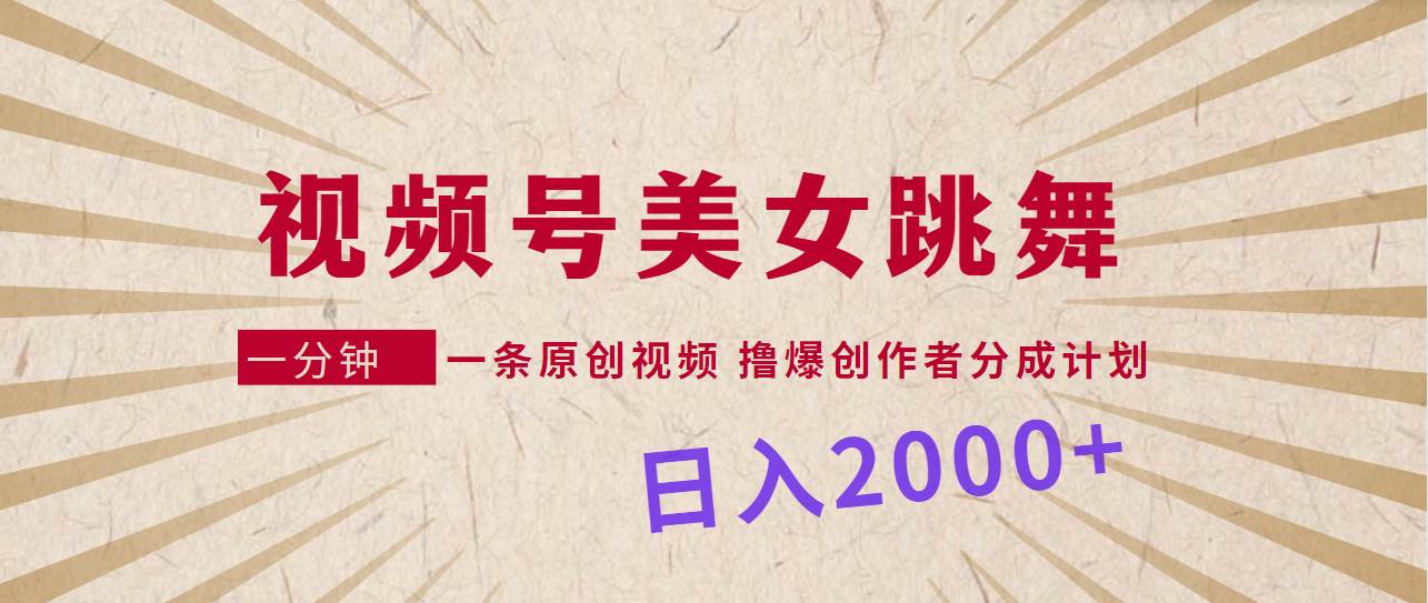 视频号，美女跳舞，一分钟一条原创视频，撸爆创作者分成计划，日入2000+-云起副业网