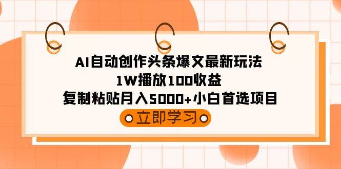 AI自动创作头条爆文最新玩法 1W播放100收益 复制粘贴月入5000+小白首选项目-云起副业网