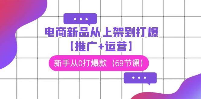 电商 新品从上架到打爆【推广+运营】，新手从0打爆款（69节课）-云起副业网