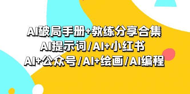 AI破局手册+教练分享合集：AI提示词/AI+小红书 /AI+公众号/AI+绘画/AI编程-云起副业网
