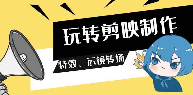 玩转 剪映制作，特效、运镜转场（113节视频）-云起副业网