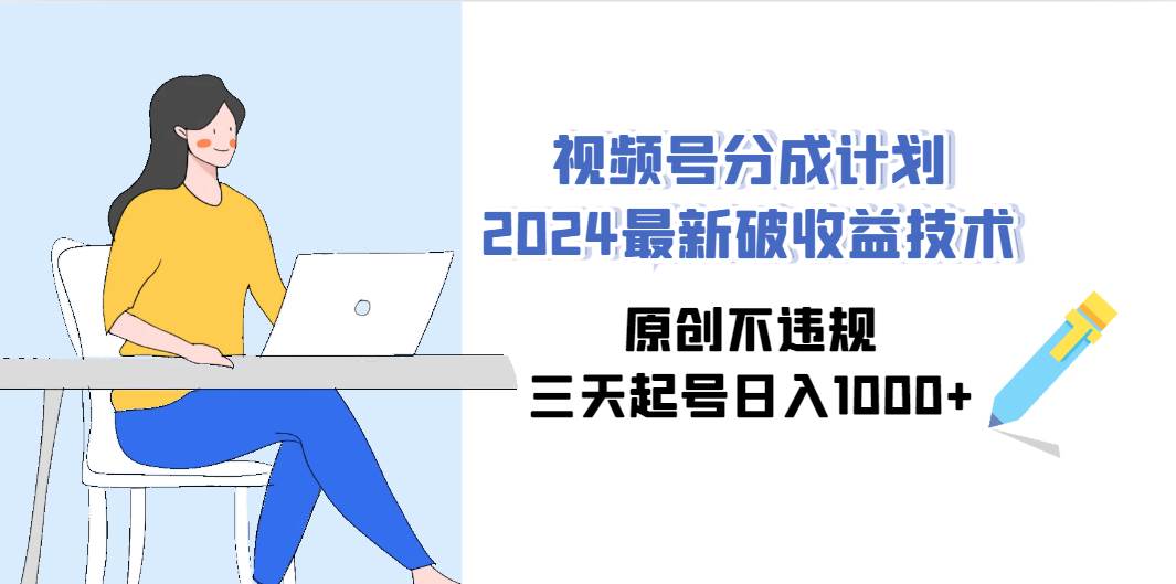 视频号分成计划2024最新破收益技术，原创不违规，三天起号日入1000+-云起副业网