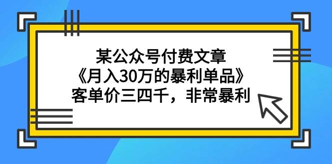某公众号付费文章《月入30万的暴利单品》客单价三四千，非常暴利-云起副业网