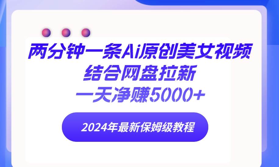 两分钟一条Ai原创美女视频结合网盘拉新，一天净赚5000+ 24年最新保姆级教程-云起副业网