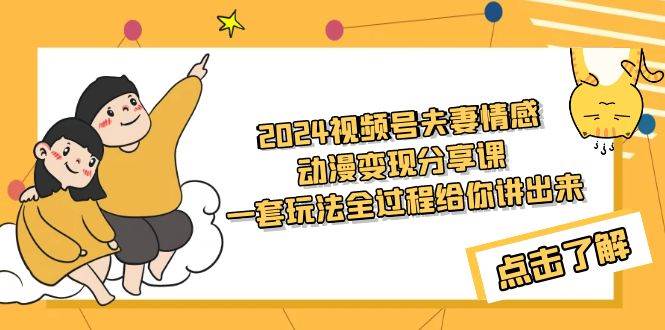 2024视频号夫妻情感动漫变现分享课 一套玩法全过程给你讲出来（教程+素材）-云起副业网
