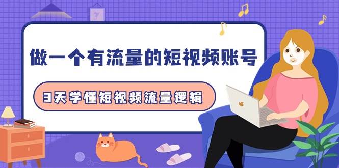做一个 有流量的短视频账号，3天学懂短视频流量逻辑（10节课）-云起副业网
