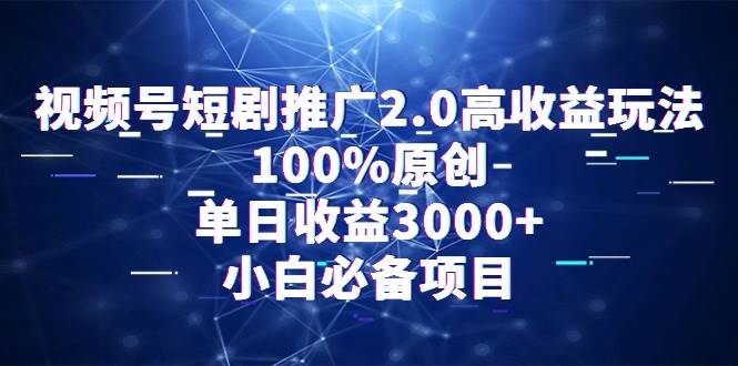 视频号短剧推广2.0高收益玩法，100%原创，单日收益3000+，小白必备项目-云起副业网