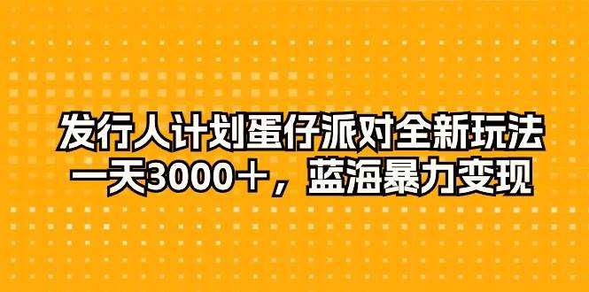 发行人计划蛋仔派对全新玩法，一天3000＋，蓝海暴力变现-云起副业网