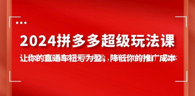 2024拼多多-超级玩法课，让你的直通车扭亏为盈，降低你的推广成本-7节课-云起副业网