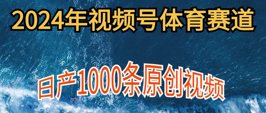 2024年体育赛道视频号，新手轻松操作， 日产1000条原创视频,多账号多撸分成-云起副业网