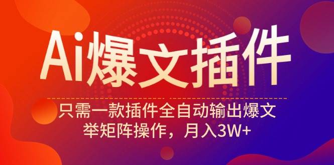 Ai爆文插件，只需一款插件全自动输出爆文，举矩阵操作，月入3W+-云起副业网