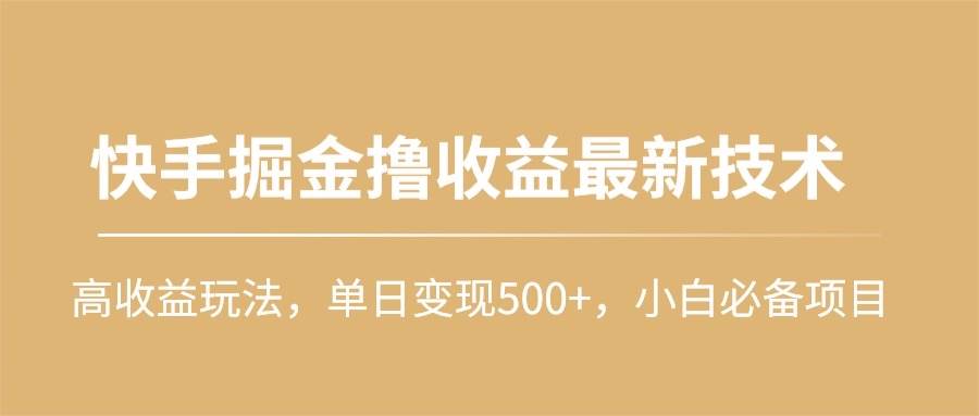 快手掘金撸收益最新技术，高收益玩法，单日变现500+，小白必备项目-云起副业网