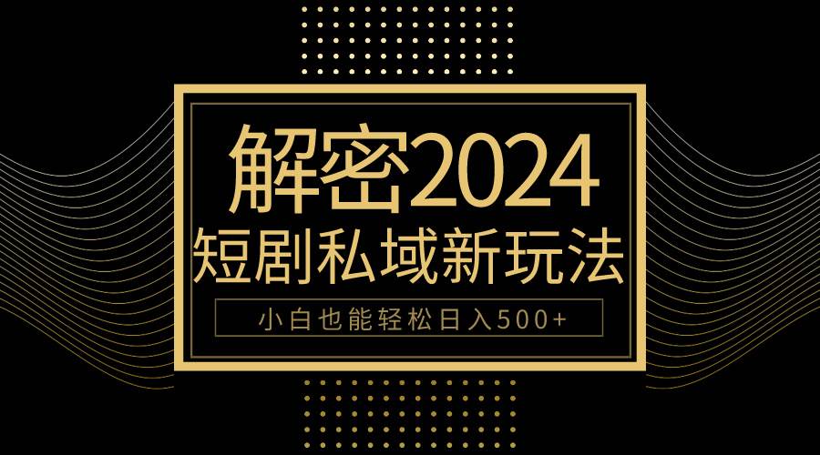 10分钟教会你2024玩转短剧私域变现，小白也能轻松日入500+-云起副业网