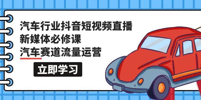 汽车行业 抖音短视频-直播新媒体必修课，汽车赛道流量运营（118节课）-云起副业网