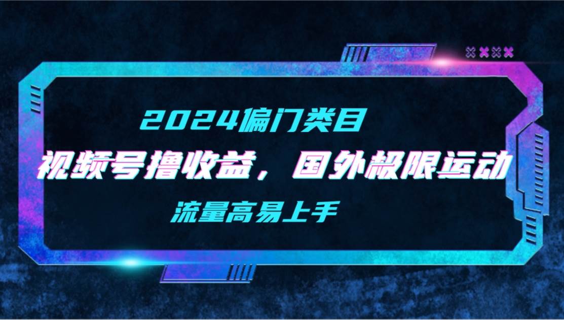 【2024偏门类目】视频号撸收益，二创国外极限运动视频锦集，流量高易上手-云起副业网