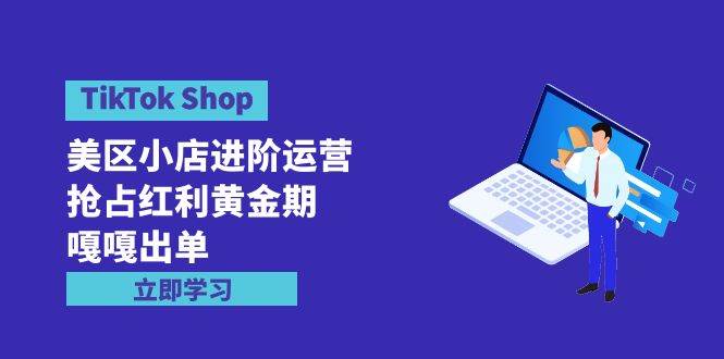 TikTok Shop-美区小店进阶运营，抢占红利黄金期 嘎嘎出单（7节课）-云起副业网
