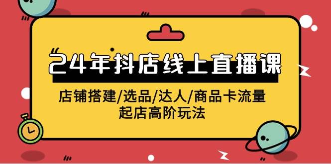 2024年抖店线上直播课，店铺搭建/选品/达人/商品卡流量/起店高阶玩法-云起副业网