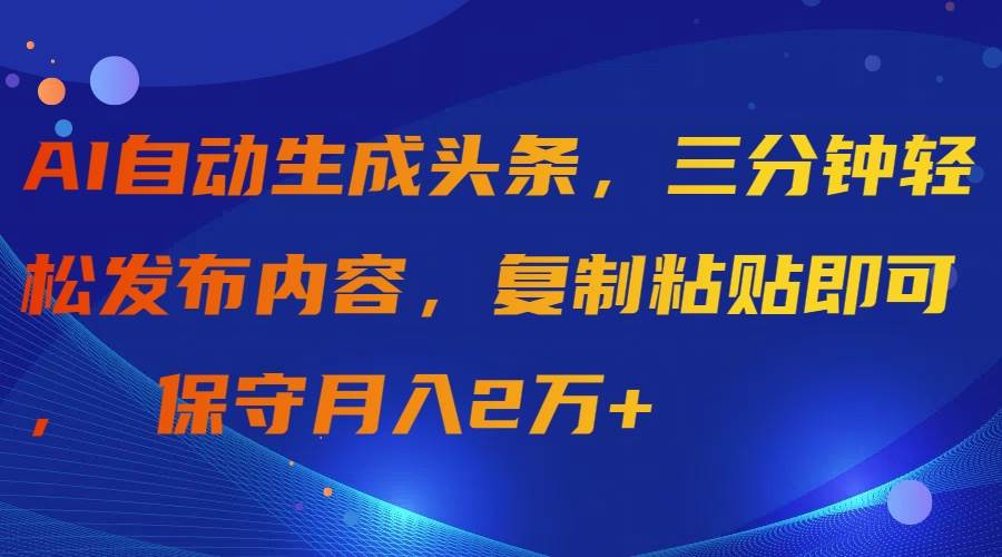 AI自动生成头条，三分钟轻松发布内容，复制粘贴即可， 保守月入2万+-云起副业网