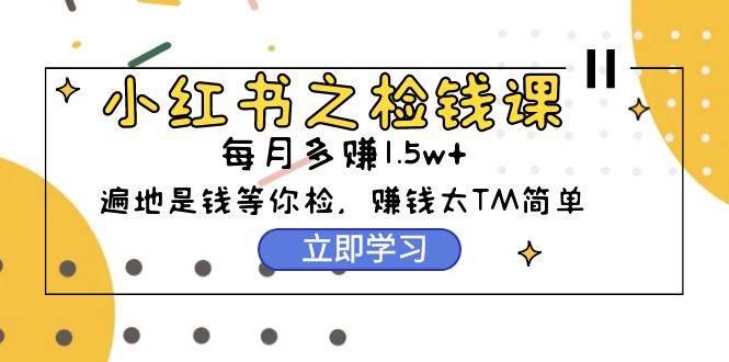 小红书之检钱课：从0开始实测每月多赚1.5w起步，赚钱真的太简单了（98节）-云起副业网