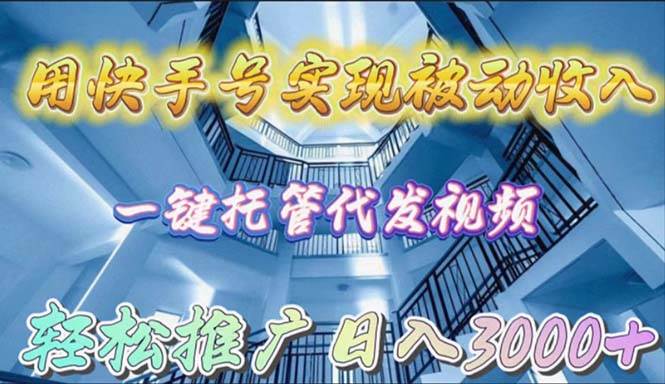 用快手号实现被动收入，一键托管代发视频，轻松推广日入3000+-云起副业网