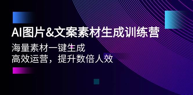 AI图片文案素材生成训练营，海量素材一键生成 高效运营 提升数倍人效-云起副业网